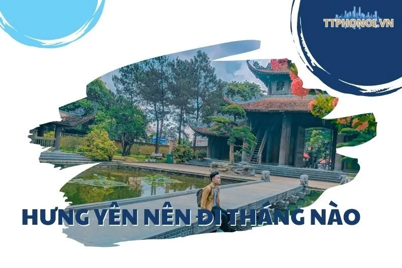 Hưng Yên nên đi tháng nào? Lịch trình và thời điểm lý tưởng