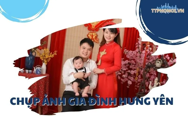 Khám Phá Top 6 Địa Chỉ Chụp Ảnh Gia Đình Hưng Yên Đẹp Và Chất Lượng