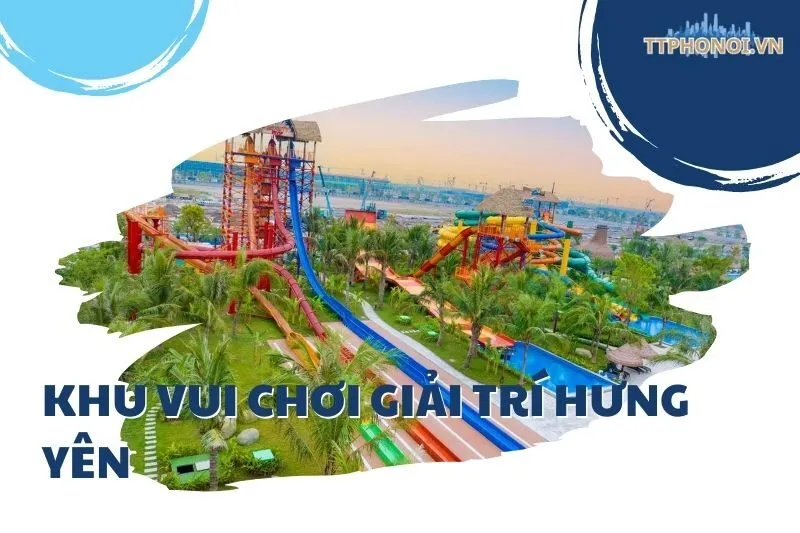 Khám phá top 9 các khu vui chơi giải trí Hưng Yên: Tất cả điểm đến nổi bật
