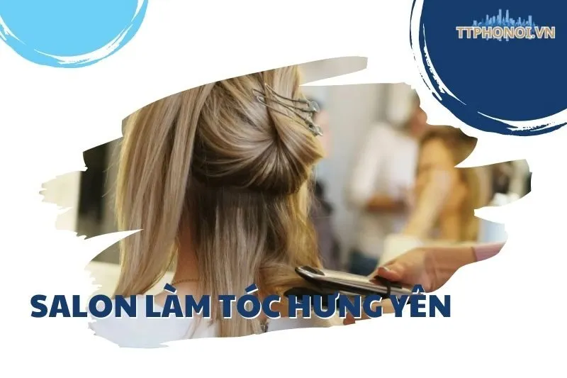 Top 10 Salon làm tóc Hưng Yên đẹp và uy tín: Anh Sơn, Hùng, Đoàn Nguyễn
