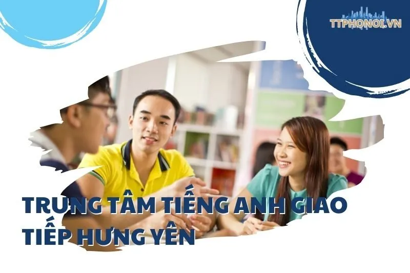 Top 5 Trung tâm tiếng Anh giao tiếp Hưng Yên - Uy tín và chất lượng
