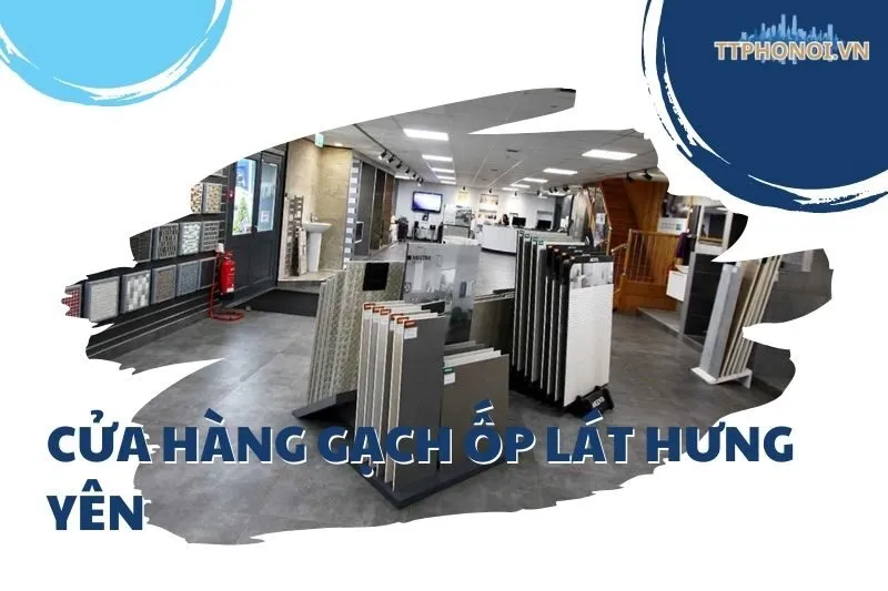 Top 6 Cửa Hàng Gạch Ốp Lát Hưng Yên Uy Tín, Chất Lượng Nhất