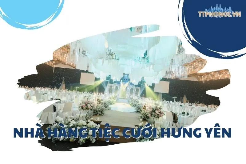 Top 6 Nhà Hàng Tiệc Cưới Hưng Yên: Địa Điểm Sang Trọng, Dịch Vụ Đẳng Cấp