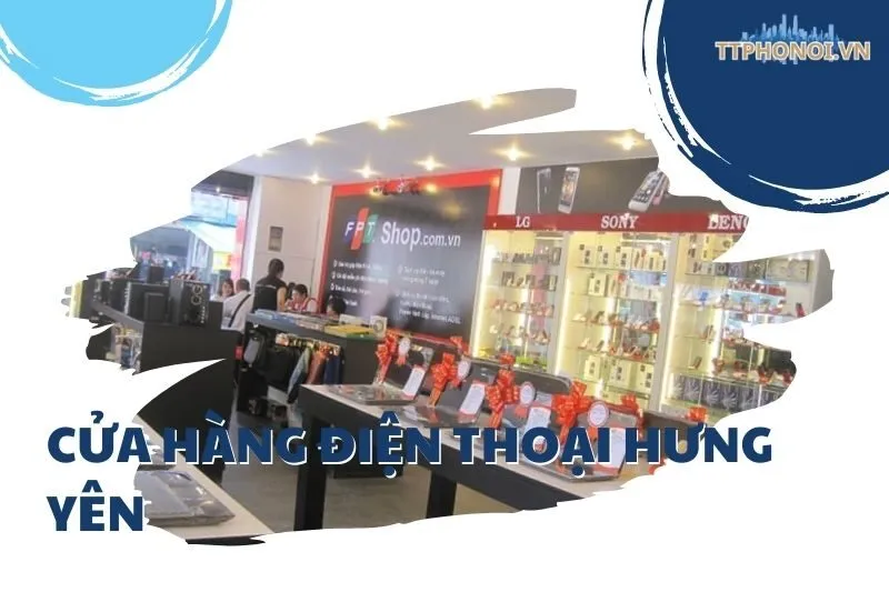 Top 8 Cửa Hàng Điện Thoại Hưng Yên Uy Tín – Địa Chỉ Không Thể Bỏ Qua