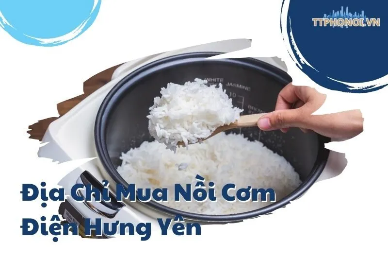 Top 5 Địa Chỉ Mua Nồi Cơm Điện Hưng Yên Uy Tín - TTPhoNoi
